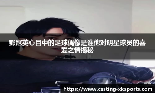 彭冠英心目中的足球偶像是谁他对明星球员的喜爱之情揭秘